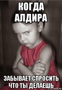 когда алдира забывает спросить что ты делаешь