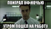 поиграл кф ночью утром пошел на работу