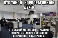 кто такой "корпоративный дух"? это самый молодой сотрудник, которого старшие постоянно отправляют в гастроном.