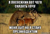 я лососихин вот чего сказать хочу меня ебут но я стану презикодентом