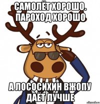 самолёт хорошо. пароход хорошо а лососихин вжопу даёт лучше