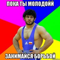 пока ты молодойй занимайся борьбой