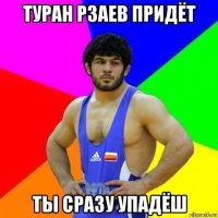 туран рзаев придёт ты сразу упадёш