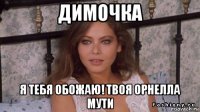 димочка я тебя обожаю! твоя орнелла мути