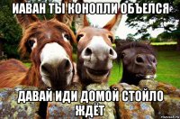 иаван ты конопли объелся давай иди домой стойло ждёт