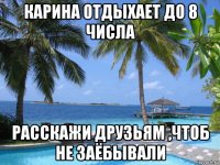 карина отдыхает до 8 числа расскажи друзьям ,чтоб не заёбывали