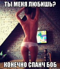 ты меня любишь? конечно спанч боб