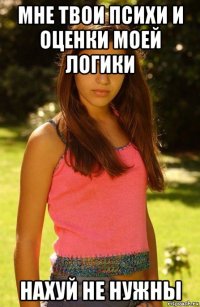 мне твои психи и оценки моей логики нахуй не нужны