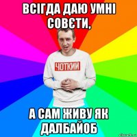 всігда даю умні совєти, а сам живу як далбайоб