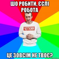 шо робити, єслі робота це зовсім не твоє?