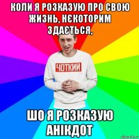 коли я розказую про свою жизнь, нєкоторим здається, шо я розказую анікдот