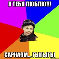 я тебя люблю!!! сарказм... гыгыгы