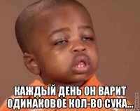  каждый день он варит одинаковое кол-во сука...