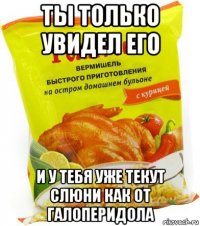 ты только увидел его и у тебя уже текут слюни как от галоперидола