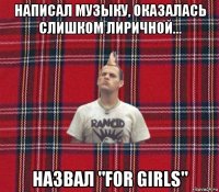 написал музыку, оказалась слишком лиричной... назвал "for girls"