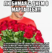 любимая с днем 8 марта тебя!! т ы прекрасней всех цветов, солнца, моря, облаков, ты мой ангел, ты мой свет, никого нужнее нет! в этот светлый день весны наисчастливейшей будь ты, нежности, тепла, любви, чтоб не знала ты тоски! хочешь, сердце подарю, ведь я так тебя люблю, тебя просто обожаю, с 8 марта поздравляю!