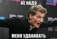 не надо меня удваивать