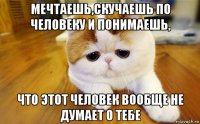мечтаешь,скучаешь по человеку и понимаешь, что этот человек вообще не думает о тебе