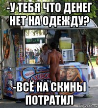 -у тебя что денег нет на одежду? -всё на скины потратил