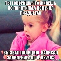 ты говоришь,что живёшь по понятиям,а получил пизды,так вызвал полицию ,написал заявление.ты чё охуел?