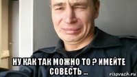  ну как так можно то ? имейте совесть ...