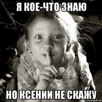 я кое-что знаю но ксении не скажу
