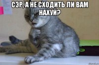 сэр, а не сходить ли вам нахуй? 