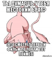 ты думаешь у тебя жестокий брат? (кто смотрел первый фильм по покам тот поймёт)