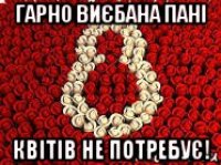 гарно виєбана пані квітів не потребує!