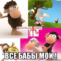  все бабы мои !