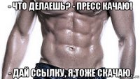 - что делаешь? - пресс качаю! - дай ссылку, я тоже скачаю.