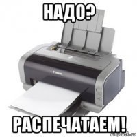 надо? распечатаем!