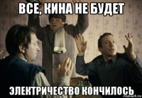 все, кина не будет электричество кончилось