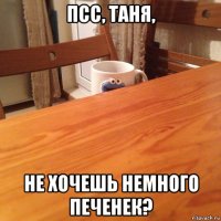 псс, таня, не хочешь немного печенек?