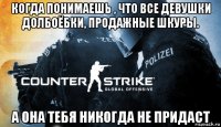 когда понимаешь , что все девушки долбоёбки, продажные шкуры. а она тебя никогда не придаст