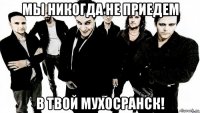 мы никогда не приедем в твой мухосранск!
