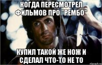 когда пересмотрел фильмов про "рембо" купил такой же нож и сделал что-то не то