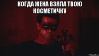 когда жена взяла твою косметичку 