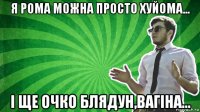 я рома можна просто хуйома... і ще очко блядун,вагіна...