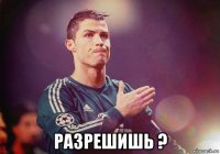  разрешишь ?