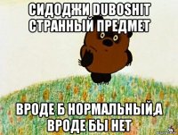 сидоджи duboshit странный предмет вроде б нормальный,а вроде бы нет
