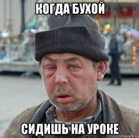 когда бухой сидишь на уроке