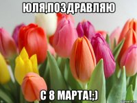 юля,поздравляю с 8 марта!;)