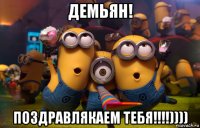 демьян! поздравлякаем тебя!!!!))))