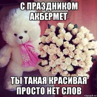 с праздником акбермет ты такая красивая просто нет слов