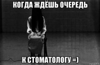 когда ждёшь очередь к стоматологу =)