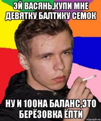 эй васянь,купи мне девятку балтику семок ну и 100на баланс,это берёзовка ёпти