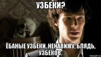 узбеки? ёбаные узбеки, ненавижу, блядь, узбеков.