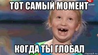 тот самый момент когда ты глобал