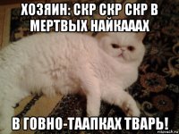 хозяин: скр скр скр в мертвых найкааах в говно-таапках тварь!